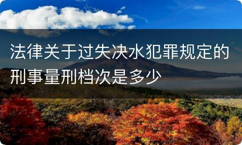 法律关于过失决水犯罪规定的刑事量刑档次是多少