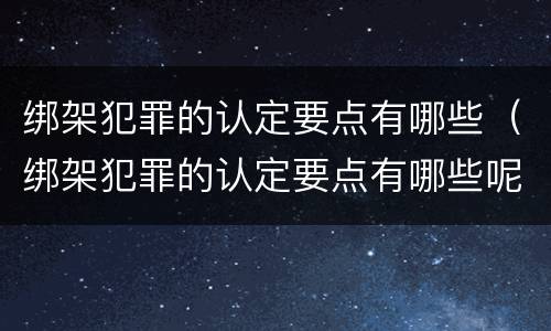 绑架犯罪的认定要点有哪些（绑架犯罪的认定要点有哪些呢）