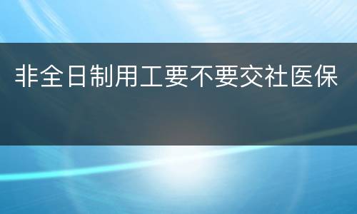 非全日制用工要不要交社医保