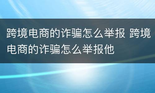 跨境电商的诈骗怎么举报 跨境电商的诈骗怎么举报他