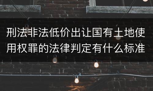 刑法非法低价出让国有土地使用权罪的法律判定有什么标准