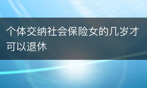 个体交纳社会保险女的几岁才可以退休