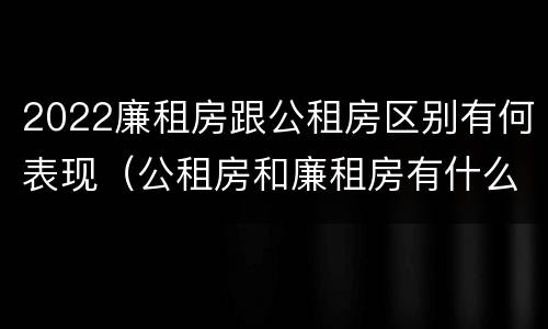 2022廉租房跟公租房区别有何表现（公租房和廉租房有什么区别?2019年的）