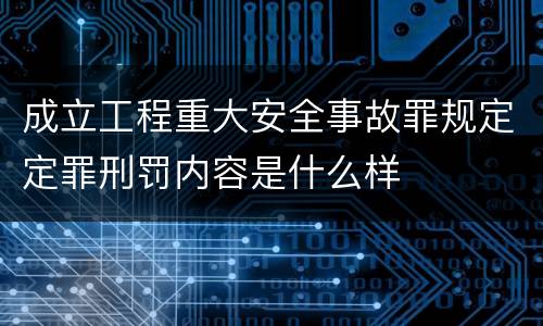 成立工程重大安全事故罪规定定罪刑罚内容是什么样