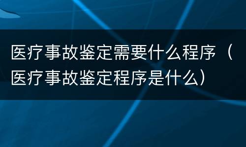 医疗事故鉴定需要什么程序（医疗事故鉴定程序是什么）