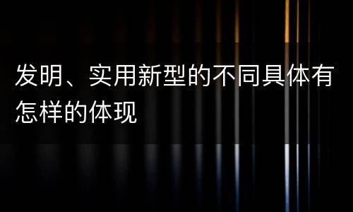 发明、实用新型的不同具体有怎样的体现