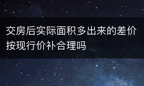 交房后实际面积多出来的差价按现行价补合理吗