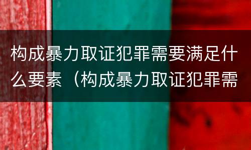 构成暴力取证犯罪需要满足什么要素（构成暴力取证犯罪需要满足什么要素）