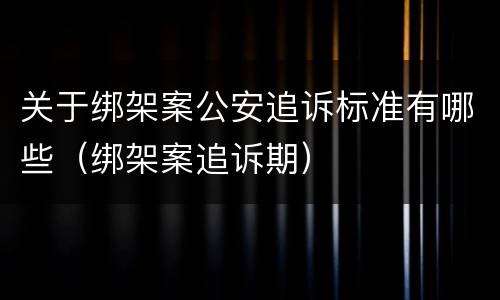 关于绑架案公安追诉标准有哪些（绑架案追诉期）