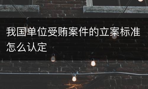 我国单位受贿案件的立案标准怎么认定