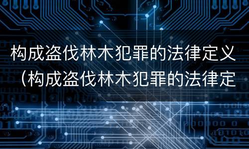 构成盗伐林木犯罪的法律定义（构成盗伐林木犯罪的法律定义是）