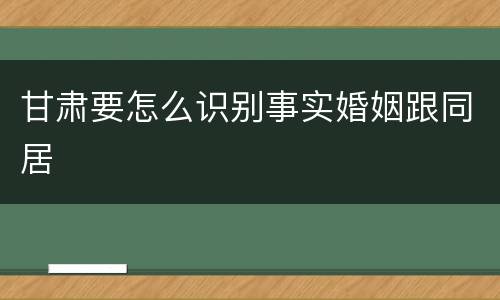 甘肃要怎么识别事实婚姻跟同居