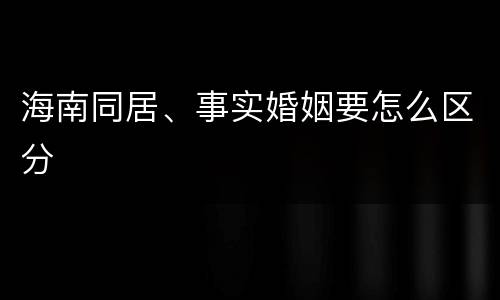海南同居、事实婚姻要怎么区分