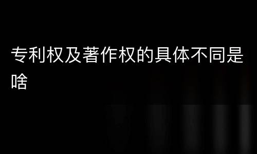 专利权及著作权的具体不同是啥