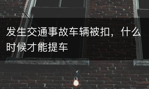 发生交通事故车辆被扣，什么时候才能提车