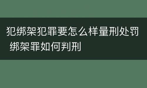 犯绑架犯罪要怎么样量刑处罚 绑架罪如何判刑