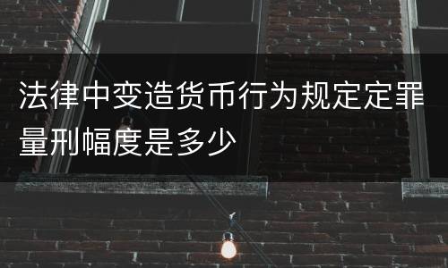 法律中变造货币行为规定定罪量刑幅度是多少