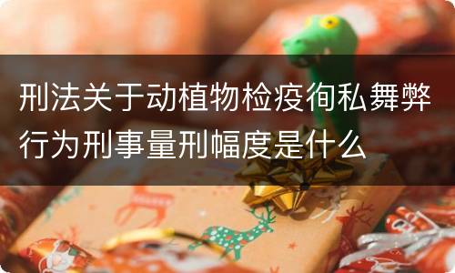 刑法关于动植物检疫徇私舞弊行为刑事量刑幅度是什么