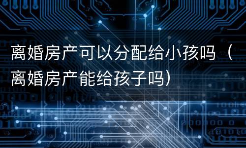 离婚房产可以分配给小孩吗（离婚房产能给孩子吗）