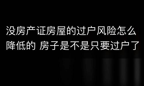 没房产证房屋的过户风险怎么降低的 房子是不是只要过户了就不存在风险了