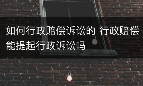 如何行政赔偿诉讼的 行政赔偿能提起行政诉讼吗