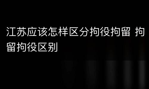 江苏应该怎样区分拘役拘留 拘留拘役区别