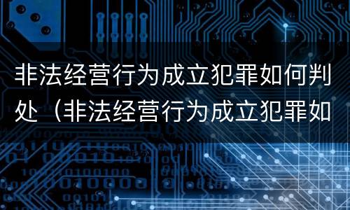 非法经营行为成立犯罪如何判处（非法经营行为成立犯罪如何判处罚款）