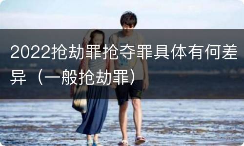 2022抢劫罪抢夺罪具体有何差异（一般抢劫罪）
