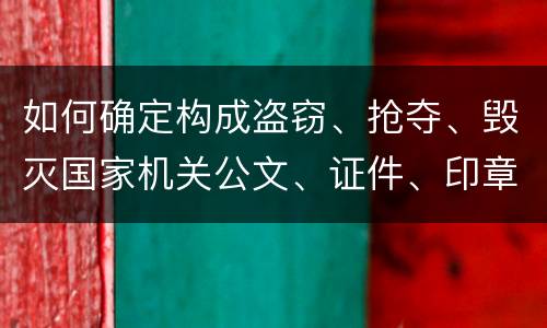 如何确定构成盗窃、抢夺、毁灭国家机关公文、证件、印章罪