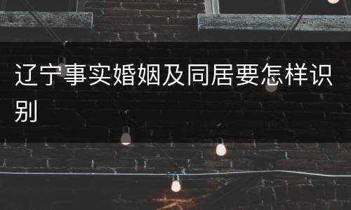 辽宁事实婚姻及同居要怎样识别