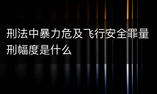 刑法中暴力危及飞行安全罪量刑幅度是什么
