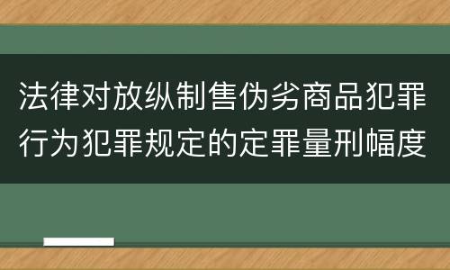 法律对放纵制售伪劣商品犯罪行为犯罪规定的定罪量刑幅度是什么