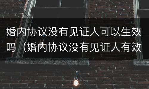 婚内协议没有见证人可以生效吗（婚内协议没有见证人有效吗）