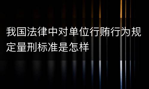 我国法律中对单位行贿行为规定量刑标准是怎样