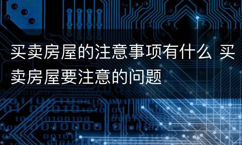买卖房屋的注意事项有什么 买卖房屋要注意的问题