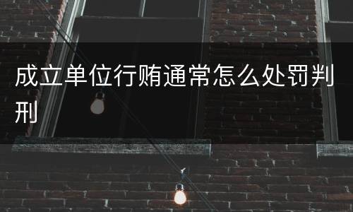 成立单位行贿通常怎么处罚判刑