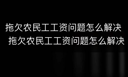 拖欠农民工工资问题怎么解决 拖欠农民工工资问题怎么解决最有效