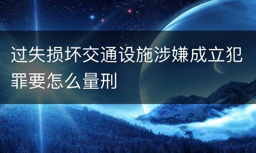 过失损坏交通设施涉嫌成立犯罪要怎么量刑