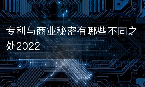 专利与商业秘密有哪些不同之处2022