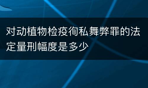 对动植物检疫徇私舞弊罪的法定量刑幅度是多少