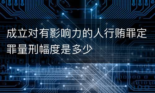 成立对有影响力的人行贿罪定罪量刑幅度是多少