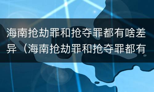 海南抢劫罪和抢夺罪都有啥差异（海南抢劫罪和抢夺罪都有啥差异呢）
