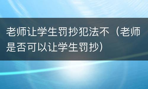 老师让学生罚抄犯法不（老师是否可以让学生罚抄）
