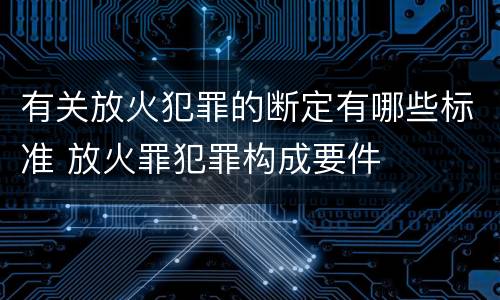 有关放火犯罪的断定有哪些标准 放火罪犯罪构成要件