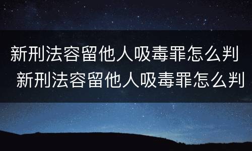 新刑法容留他人吸毒罪怎么判 新刑法容留他人吸毒罪怎么判刑