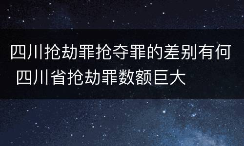 四川抢劫罪抢夺罪的差别有何 四川省抢劫罪数额巨大
