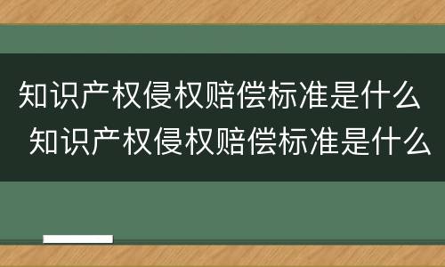 知识产权侵权赔偿标准是什么 知识产权侵权赔偿标准是什么意思