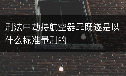 刑法中劫持航空器罪既遂是以什么标准量刑的