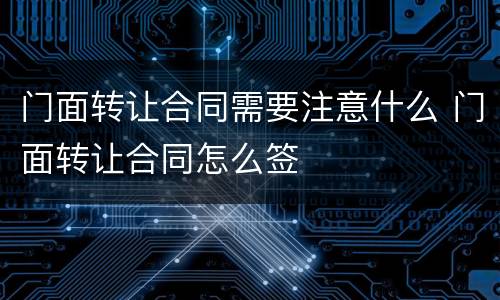 门面转让合同需要注意什么 门面转让合同怎么签