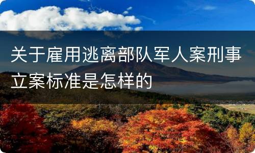 关于雇用逃离部队军人案刑事立案标准是怎样的